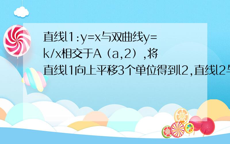 直线l1:y=x与双曲线y=k/x相交于A（a,2）,将直线l1向上平移3个单位得到l2,直线l2与双曲线相交于BC两点