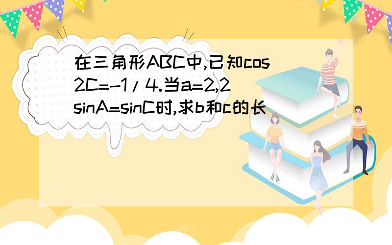 在三角形ABC中,已知cos2C=-1/4.当a=2,2sinA=sinC时,求b和c的长