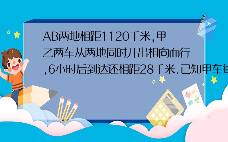 AB两地相距1120千米,甲乙两车从两地同时开出相向而行,6小时后到达还相距28千米.已知甲车每小时行80千米,