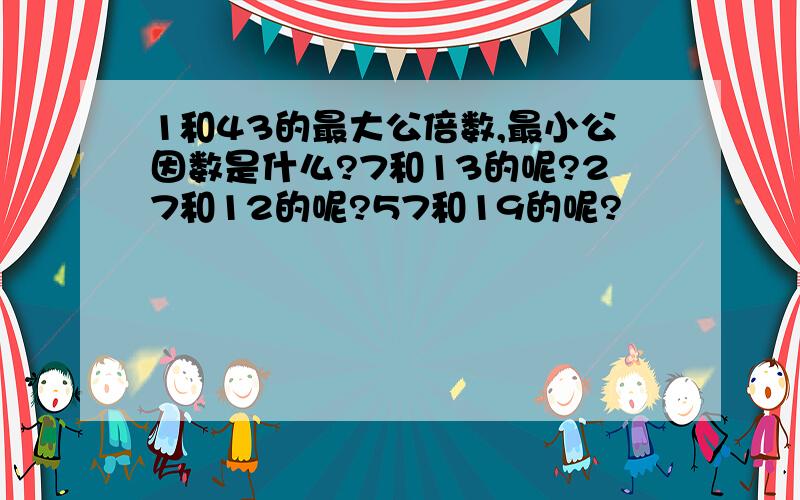 1和43的最大公倍数,最小公因数是什么?7和13的呢?27和12的呢?57和19的呢?