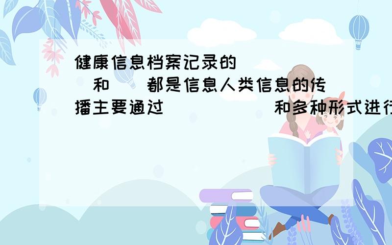 健康信息档案记录的（）（）（）和（）都是信息人类信息的传播主要通过（）（）（）和多种形式进行