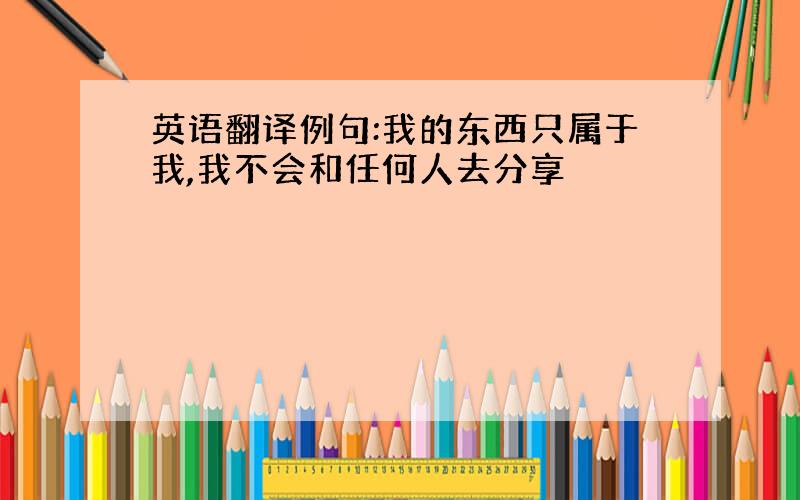 英语翻译例句:我的东西只属于我,我不会和任何人去分享