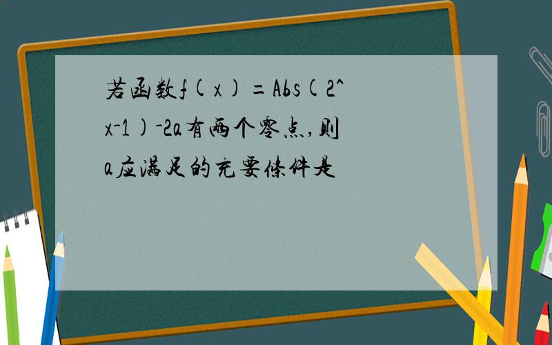 若函数f(x)=Abs(2^x-1)-2a有两个零点,则a应满足的充要条件是