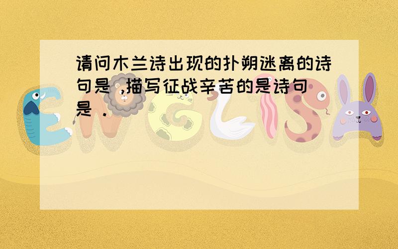 请问木兰诗出现的扑朔迷离的诗句是 ,描写征战辛苦的是诗句是 .