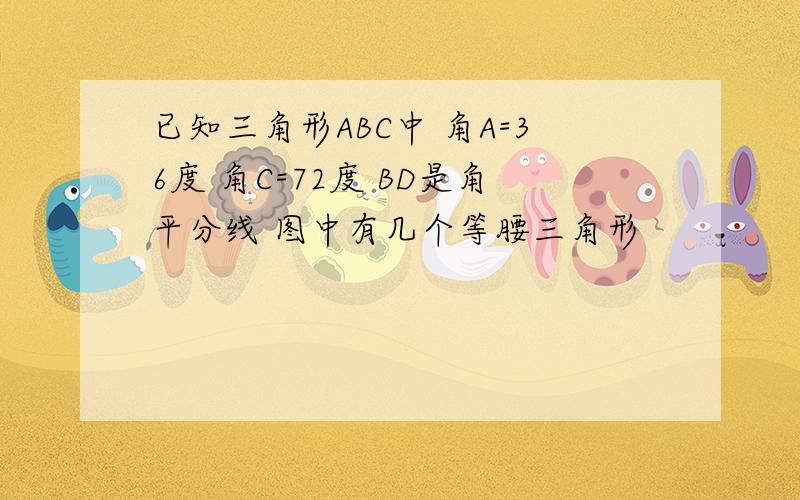 已知三角形ABC中 角A=36度 角C=72度 BD是角平分线 图中有几个等腰三角形