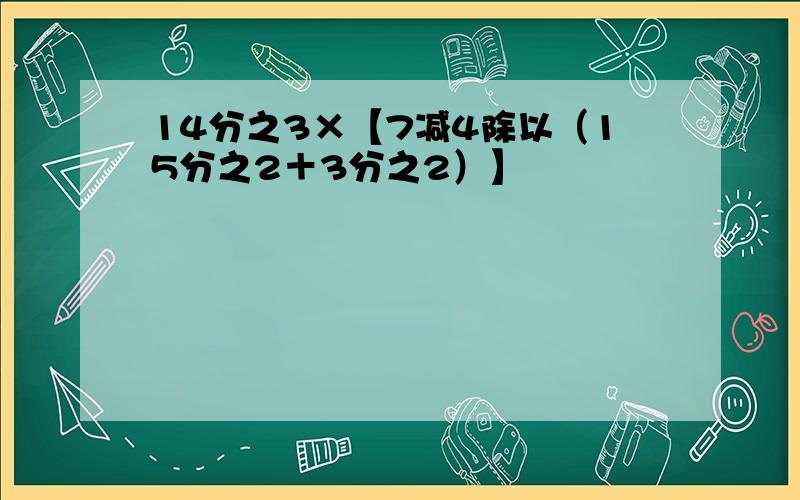 14分之3×【7减4除以（15分之2＋3分之2）】