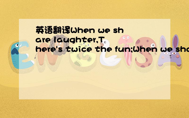 英语翻译When we share laughter,There's twice the fun;When we sha