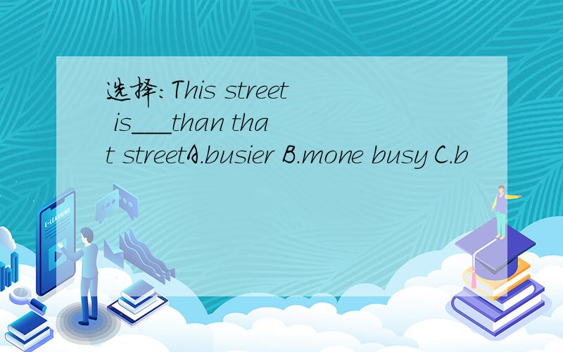 选择:This street is＿＿＿than that streetA.busier B.mone busy C.b