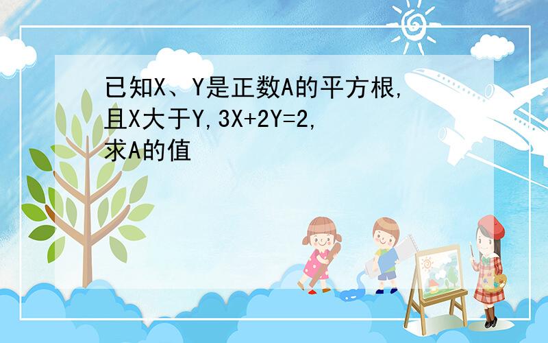 已知X、Y是正数A的平方根,且X大于Y,3X+2Y=2,求A的值