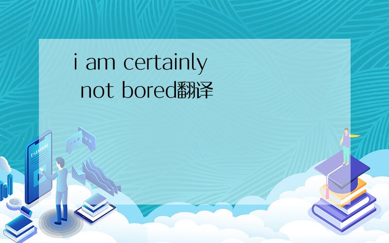 i am certainly not bored翻译