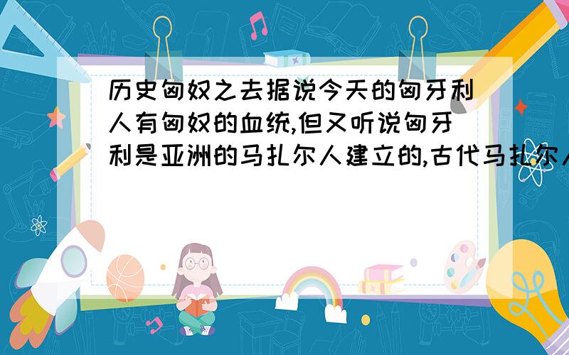 历史匈奴之去据说今天的匈牙利人有匈奴的血统,但又听说匈牙利是亚洲的马扎尔人建立的,古代马扎尔人是哪的人?是否和匈奴有关/