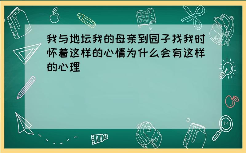 我与地坛我的母亲到园子找我时怀着这样的心情为什么会有这样的心理