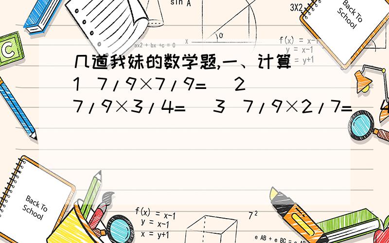 几道我妹的数学题,一、计算（1）7/9×7/9= （2）7/9×3/4= （3）7/9×2/7= （4）7/9×9/10