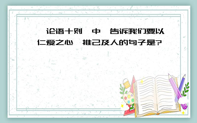 《论语十则》中,告诉我们要以仁爱之心,推己及人的句子是?