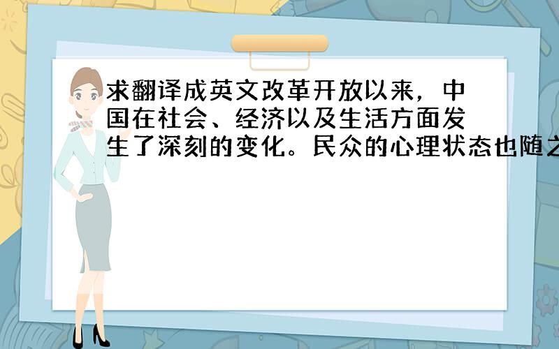 求翻译成英文改革开放以来，中国在社会、经济以及生活方面发生了深刻的变化。民众的心理状态也随之发生改变。虽然中国的社会情绪