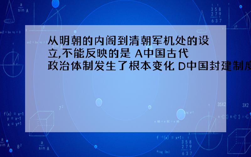 从明朝的内阁到清朝军机处的设立,不能反映的是 A中国古代政治体制发生了根本变化 D中国封建制度日趋衰落 为什么D不对?