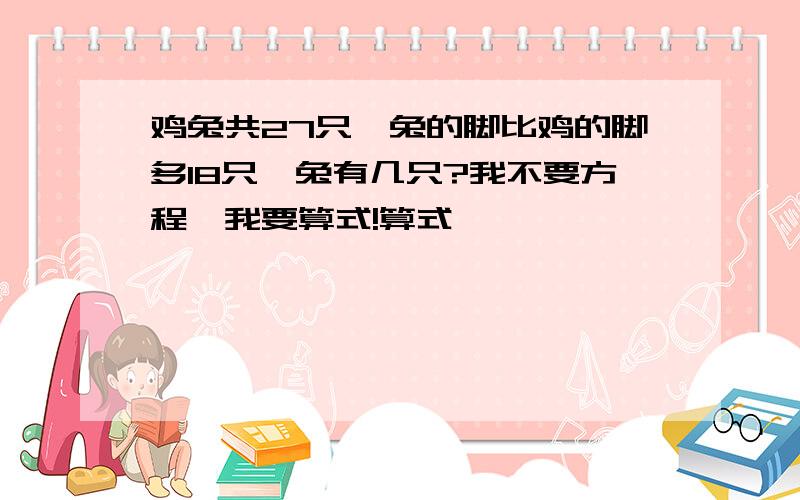 鸡兔共27只,兔的脚比鸡的脚多18只,兔有几只?我不要方程,我要算式!算式