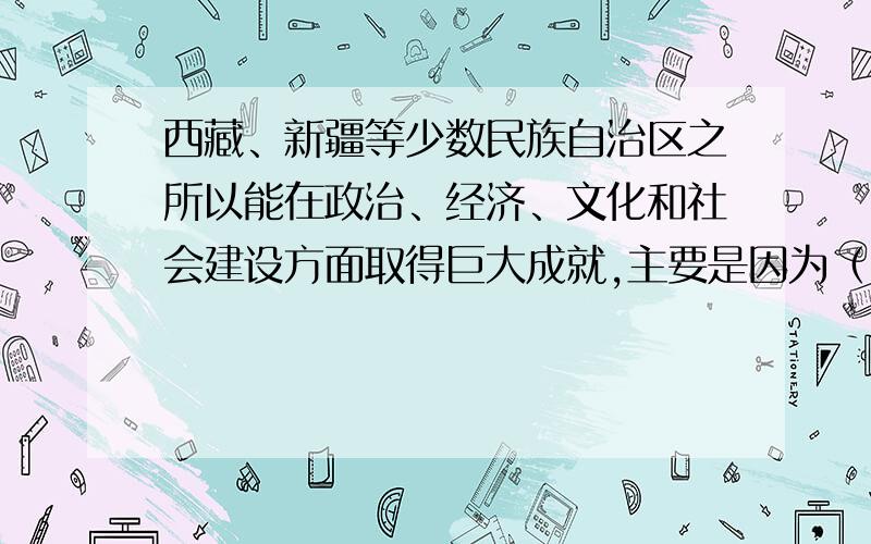 西藏、新疆等少数民族自治区之所以能在政治、经济、文化和社会建设方面取得巨大成就,主要是因为（）