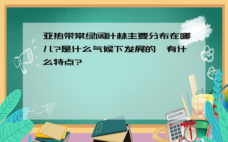 亚热带常绿阔叶林主要分布在哪儿?是什么气候下发展的,有什么特点?