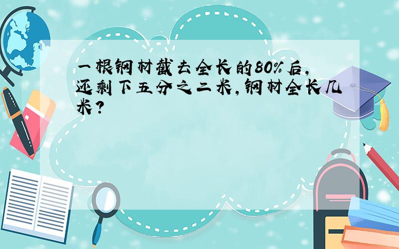 一根钢材截去全长的80%后,还剩下五分之二米,钢材全长几米?