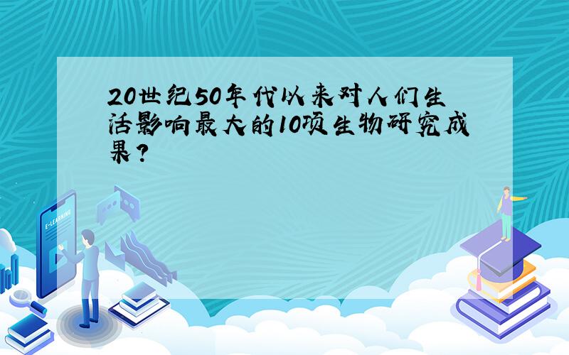 20世纪50年代以来对人们生活影响最大的10项生物研究成果?