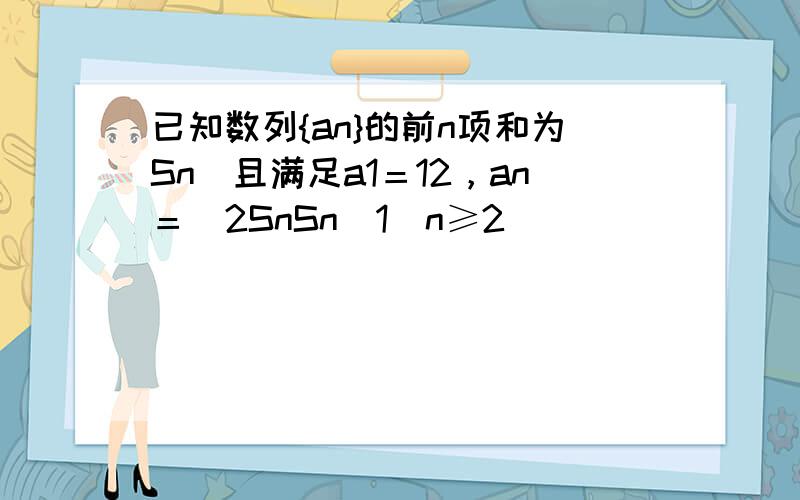 已知数列{an}的前n项和为Sn．且满足a1＝12，an＝−2SnSn−1(n≥2)