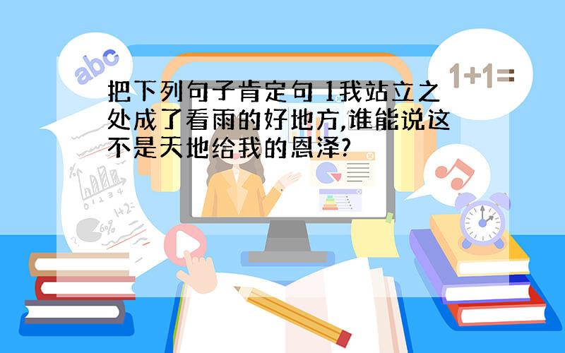 把下列句子肯定句 1我站立之处成了看雨的好地方,谁能说这不是天地给我的恩泽?