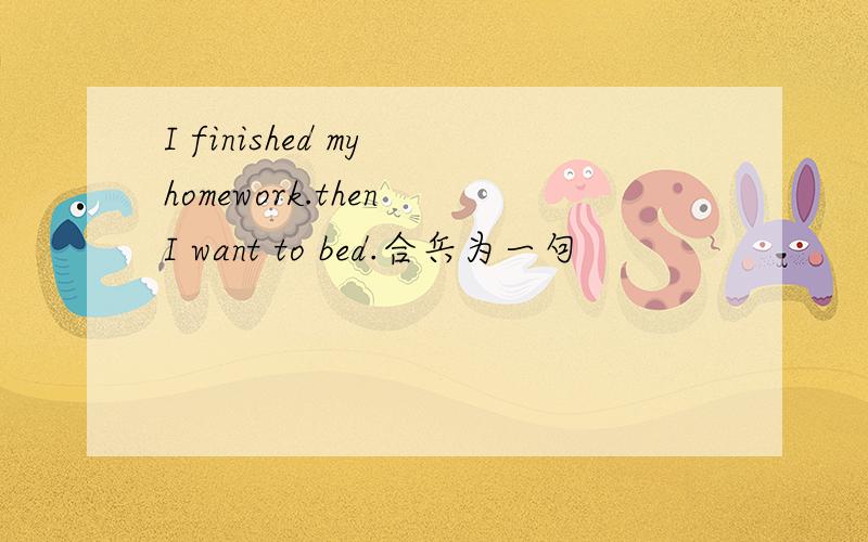 I finished my homework.then I want to bed.合兵为一句