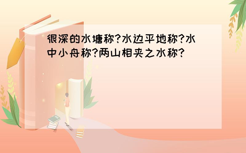 很深的水塘称?水边平地称?水中小舟称?两山相夹之水称?