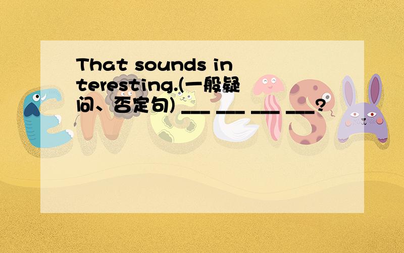 That sounds interesting.(一般疑问、否定句) ___ ___ ___ ___?