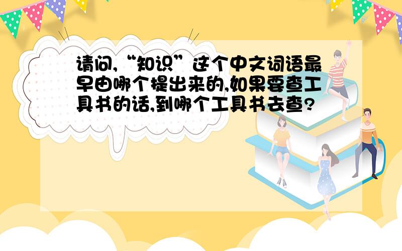 请问,“知识”这个中文词语最早由哪个提出来的,如果要查工具书的话,到哪个工具书去查?