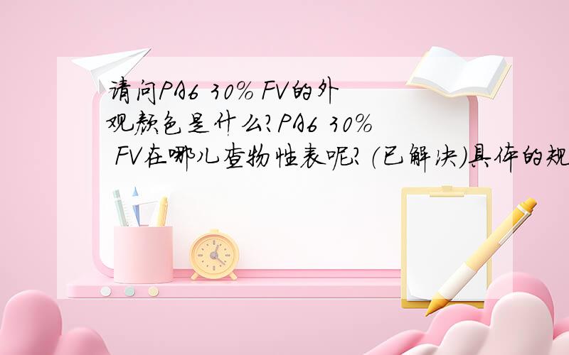 请问PA6 30% FV的外观颜色是什么?PA6 30% FV在哪儿查物性表呢?（已解决）具体的规格级别等等资料