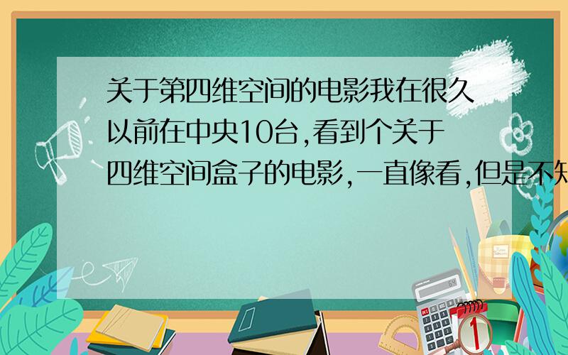 关于第四维空间的电影我在很久以前在中央10台,看到个关于四维空间盒子的电影,一直像看,但是不知道叫什么名字,好像是几个人