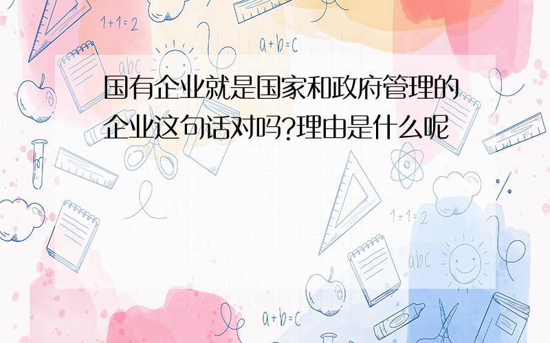 国有企业就是国家和政府管理的企业这句话对吗?理由是什么呢