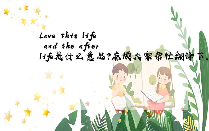 Love this life and the afterlife是什么意思?麻烦大家帮忙翻译下,谢谢!