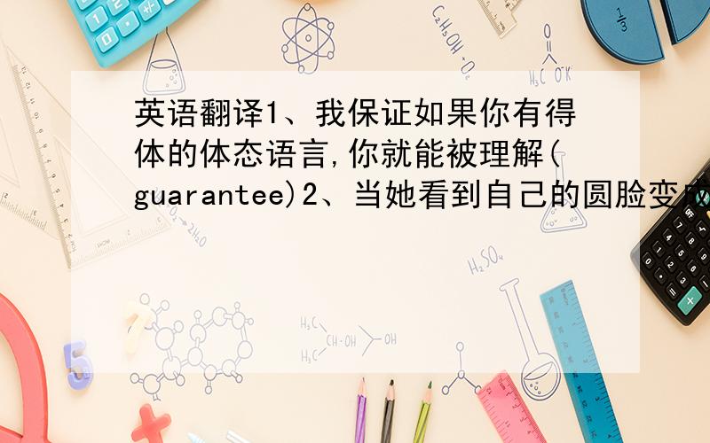 英语翻译1、我保证如果你有得体的体态语言,你就能被理解(guarantee)2、当她看到自己的圆脸变成椭圆脸时,感到美滋