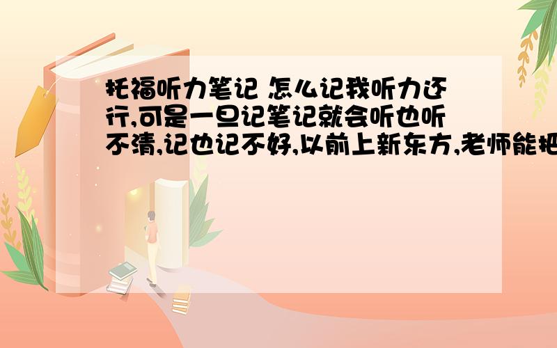 托福听力笔记 怎么记我听力还行,可是一旦记笔记就会听也听不清,记也记不好,以前上新东方,老师能把听力全文用符号、缩略词记