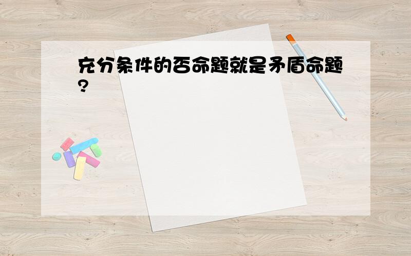 充分条件的否命题就是矛盾命题?