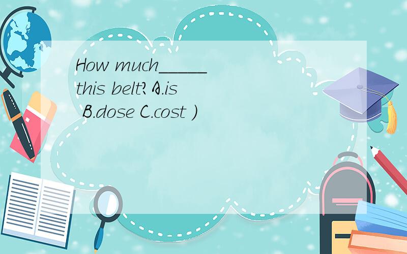 How much_____ this belt?A.is B.dose C.cost ）