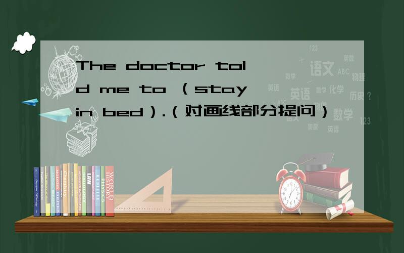 The doctor told me to （stay in bed）.（对画线部分提问）