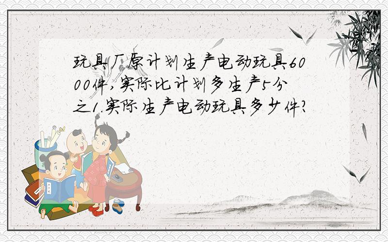 玩具厂原计划生产电动玩具6000件,实际比计划多生产5分之1.实际生产电动玩具多少件?