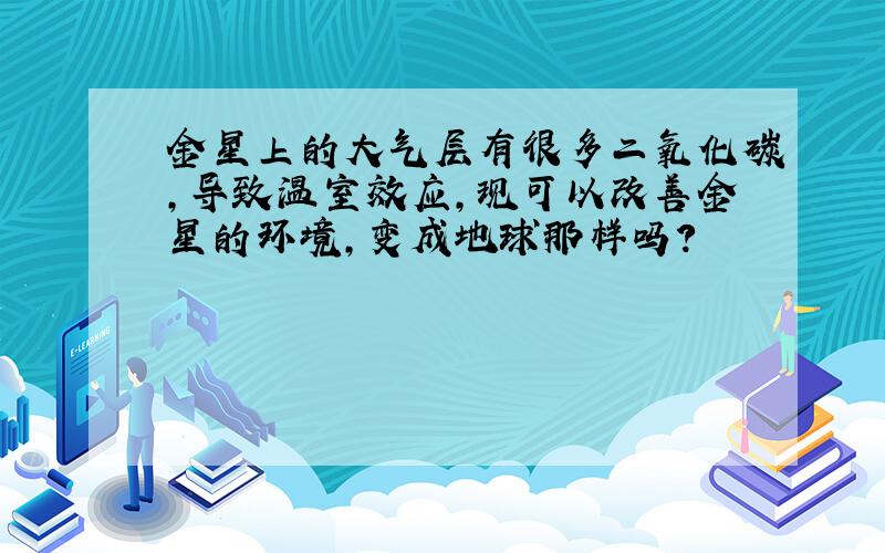 金星上的大气层有很多二氧化碳,导致温室效应,现可以改善金星的环境,变成地球那样吗?