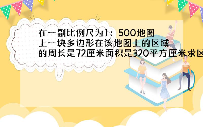 在一副比例尺为1：500地图上一块多边形在该地图上的区域的周长是72厘米面积是320平方厘米求区域周长与面积