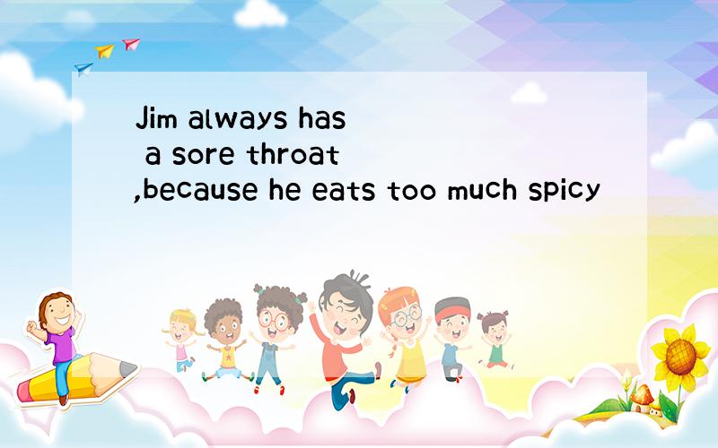 Jim always has a sore throat,because he eats too much spicy