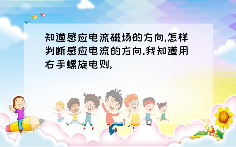 知道感应电流磁场的方向,怎样判断感应电流的方向.我知道用右手螺旋电则,