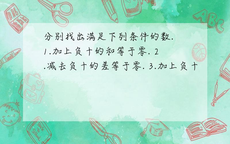 分别找出满足下列条件的数. 1.加上负十的和等于零. 2.减去负十的差等于零. 3.加上负十