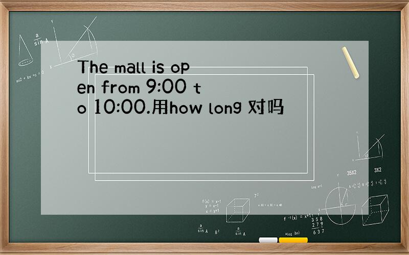 The mall is open from 9:00 to 10:00.用how long 对吗