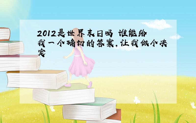 2012是世界末日吗 谁能给我一个确切的答案,让我做个决定