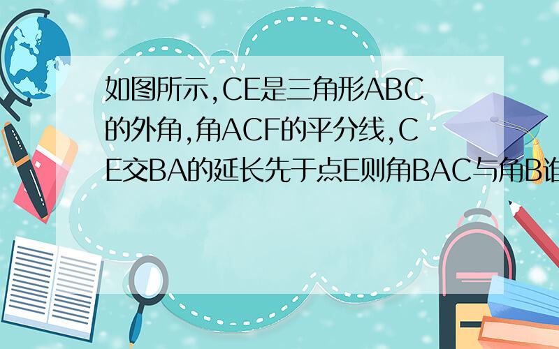 如图所示,CE是三角形ABC的外角,角ACF的平分线,CE交BA的延长先于点E则角BAC与角B谁大?并说明理由