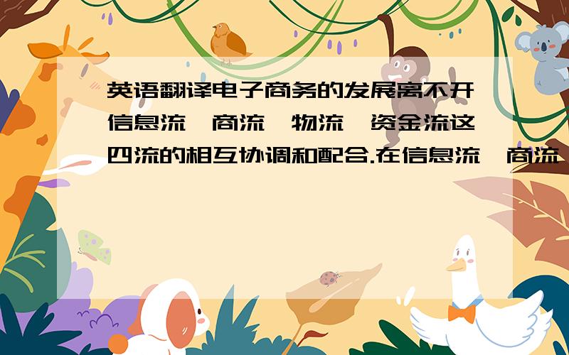 英语翻译电子商务的发展离不开信息流、商流、物流、资金流这四流的相互协调和配合.在信息流、商流、资金流逐渐发展成熟的今天,